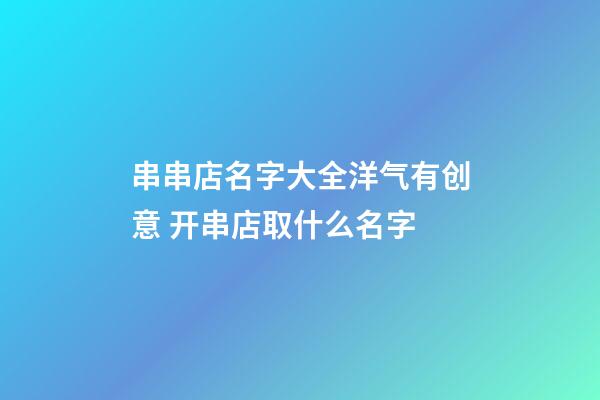 串串店名字大全洋气有创意 开串店取什么名字-第1张-店铺起名-玄机派